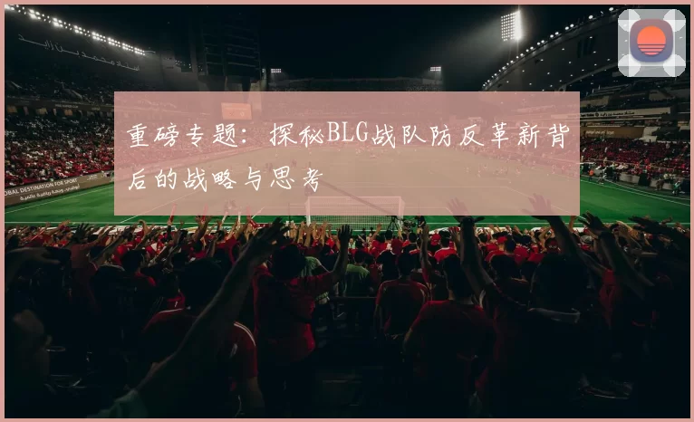重磅专题：探秘BLG战队防反革新背后的战略与思考