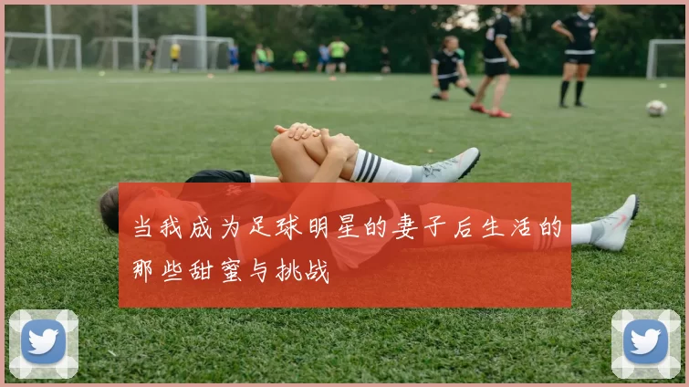 当我成为足球明星的妻子后生活的那些甜蜜与挑战