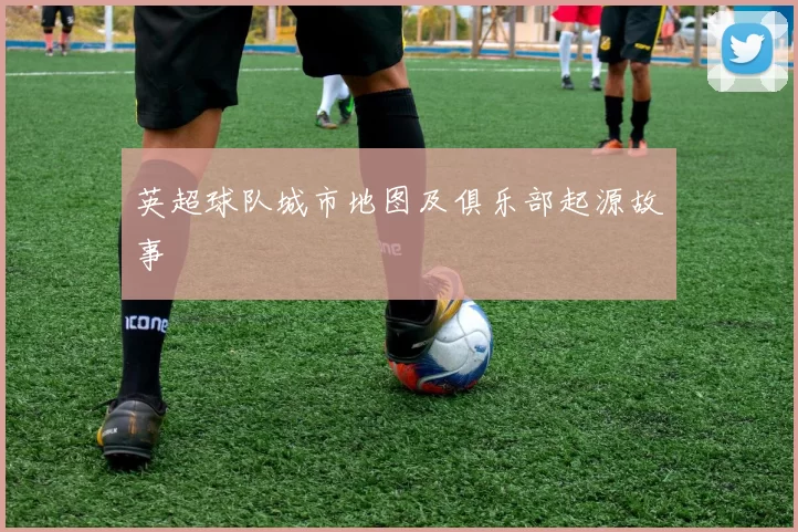 英超球队城市地图及俱乐部起源故事