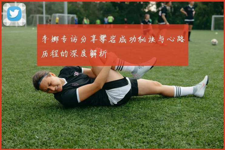 李娜专访分享攀岩成功秘诀与心路历程的深度解析