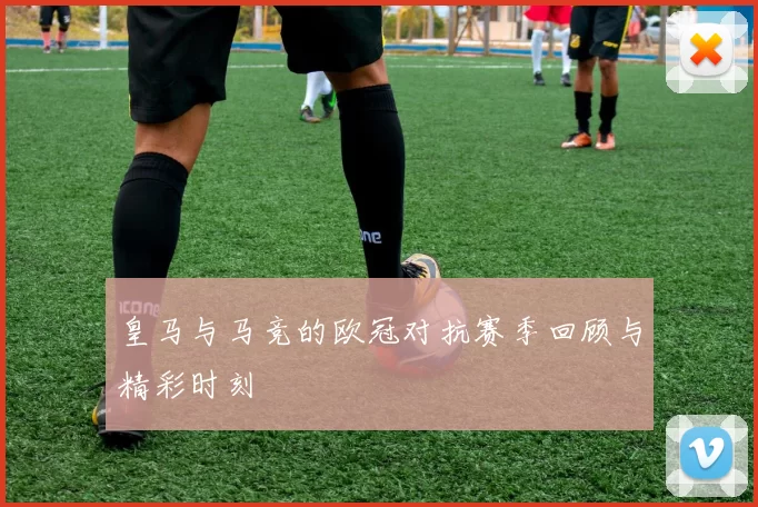 皇马与马竞的欧冠对抗赛季回顾与精彩时刻