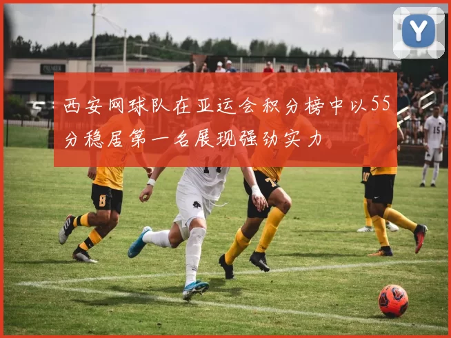 西安网球队在亚运会积分榜中以55分稳居第一名展现强劲实力