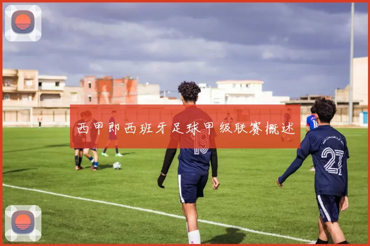 西甲即西班牙足球甲级联赛概述