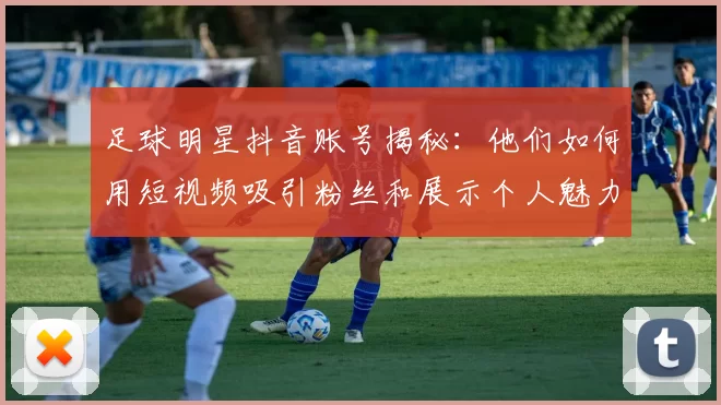 足球明星抖音账号揭秘：他们如何用短视频吸引粉丝和展示个人魅力