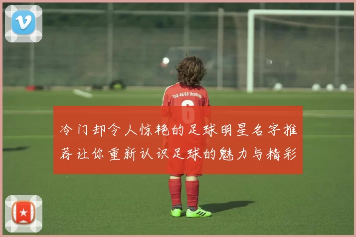 冷门却令人惊艳的足球明星名字推荐让你重新认识足球的魅力与精彩