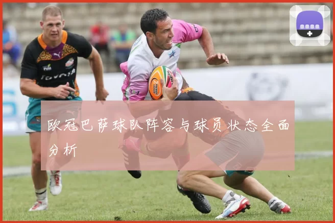 欧冠巴萨球队阵容与球员状态全面分析