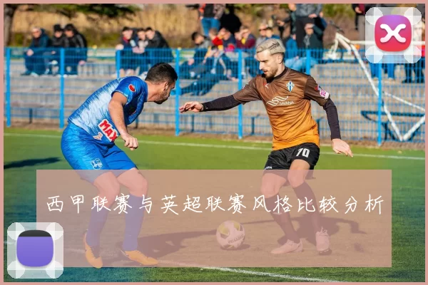 西甲联赛与英超联赛风格比较分析