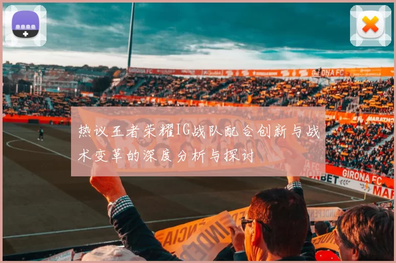 热议王者荣耀IG战队配合创新与战术变革的深度分析与探讨