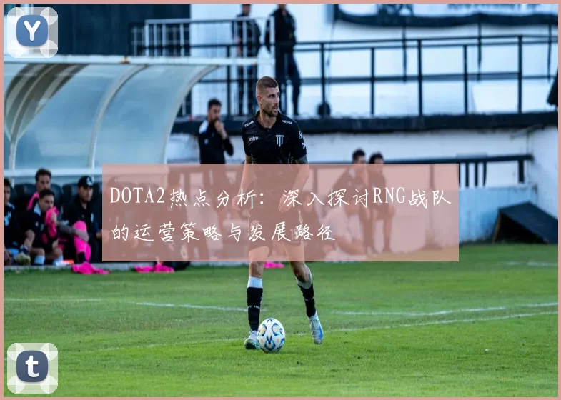 DOTA2热点分析：深入探讨RNG战队的运营策略与发展路径