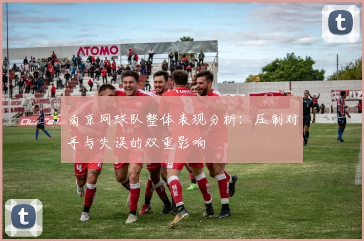 南京网球队整体表现分析：压制对手与失误的双重影响
