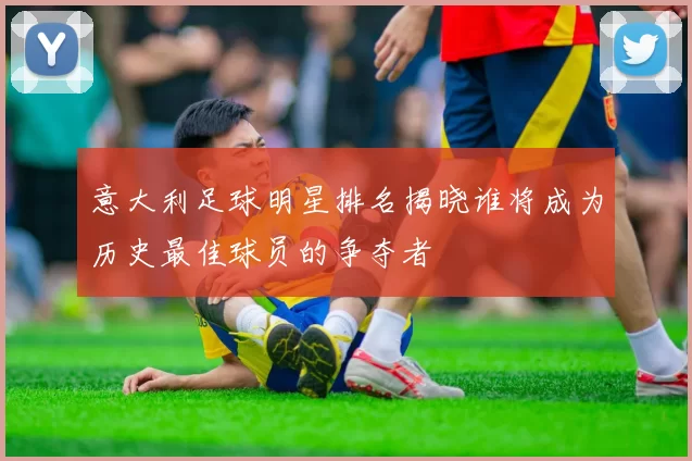 意大利足球明星排名揭晓谁将成为历史最佳球员的争夺者