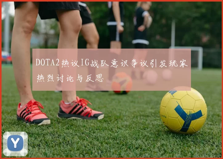 DOTA2热议IG战队意识争议引发玩家热烈讨论与反思