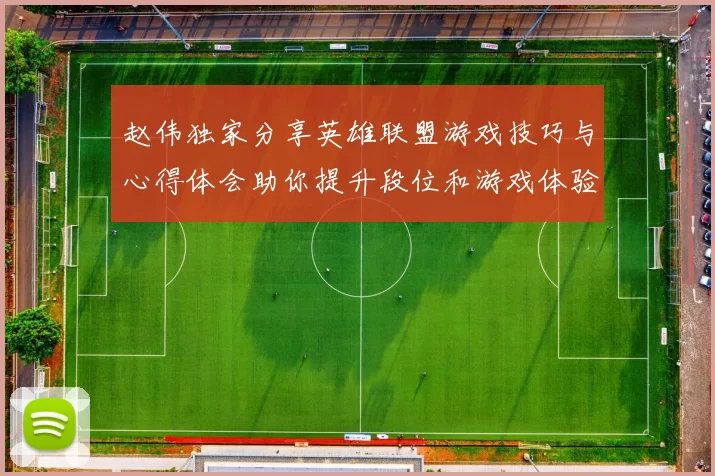 赵伟独家分享英雄联盟游戏技巧与心得体会助你提升段位和游戏体验