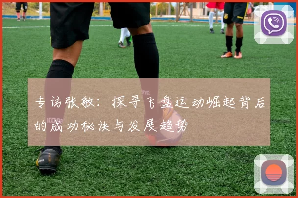 专访张敏：探寻飞盘运动崛起背后的成功秘诀与发展趋势