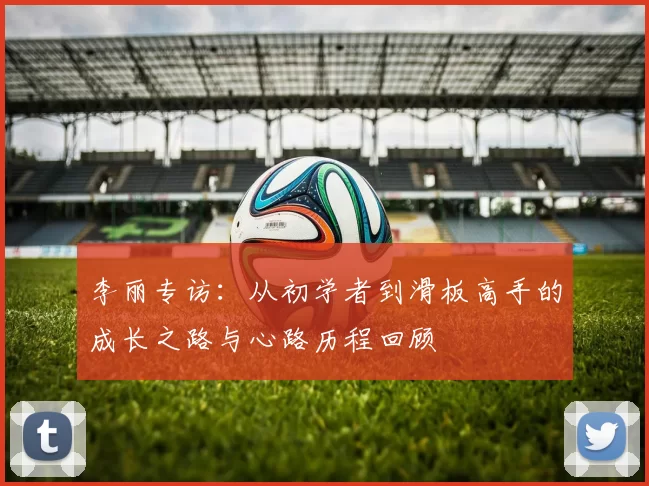 李丽专访：从初学者到滑板高手的成长之路与心路历程回顾
