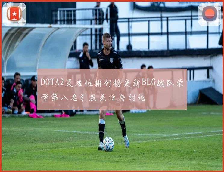 DOTA2灵活性排行榜更新BLG战队荣登第八名引发关注与讨论
