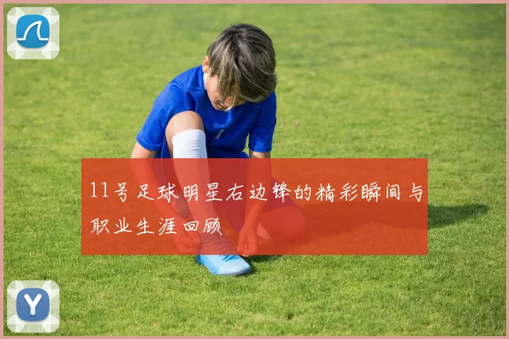 11号足球明星右边锋的精彩瞬间与职业生涯回顾