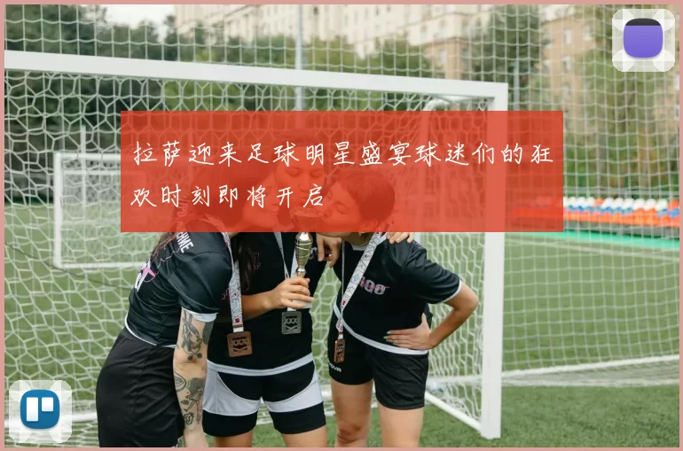 拉萨迎来足球明星盛宴球迷们的狂欢时刻即将开启