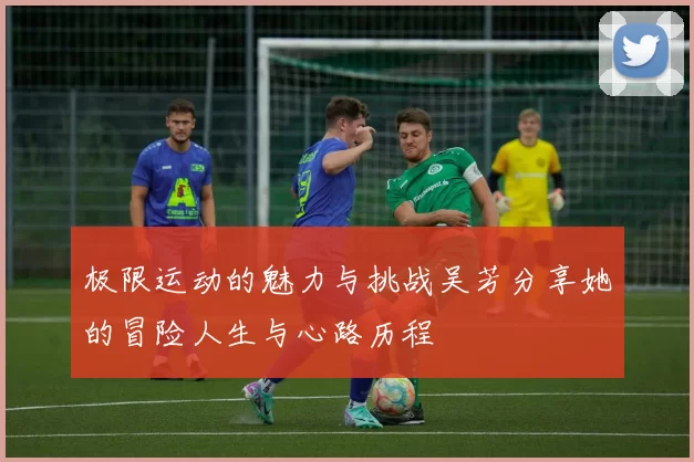极限运动的魅力与挑战吴芳分享她的冒险人生与心路历程
