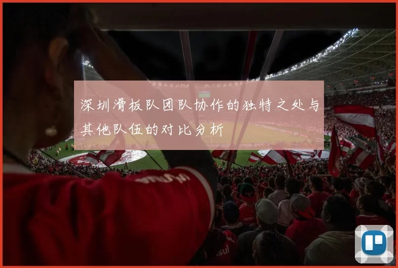 深圳滑板队团队协作的独特之处与其他队伍的对比分析