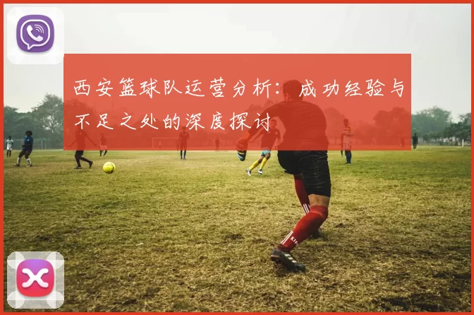 西安篮球队运营分析：成功经验与不足之处的深度探讨