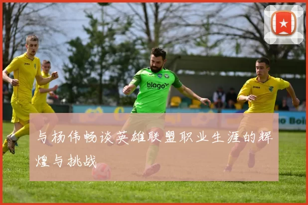 与杨伟畅谈英雄联盟职业生涯的辉煌与挑战