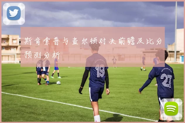 斯肯索普与查尔顿对决前瞻及比分预测分析