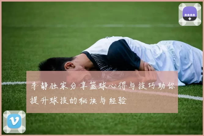 李静独家分享篮球心得与技巧助你提升球技的秘诀与经验