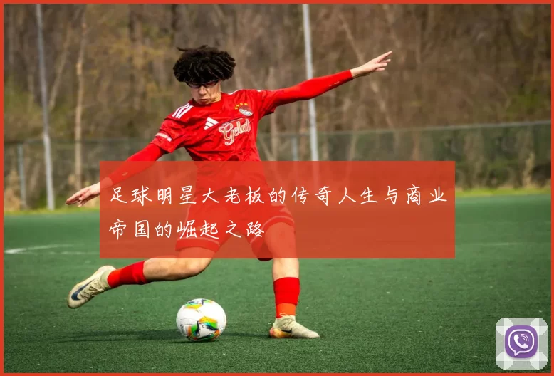 足球明星大老板的传奇人生与商业帝国的崛起之路
