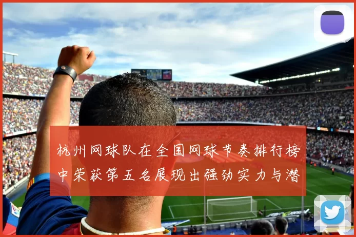 杭州网球队在全国网球节奏排行榜中荣获第五名展现出强劲实力与潜力