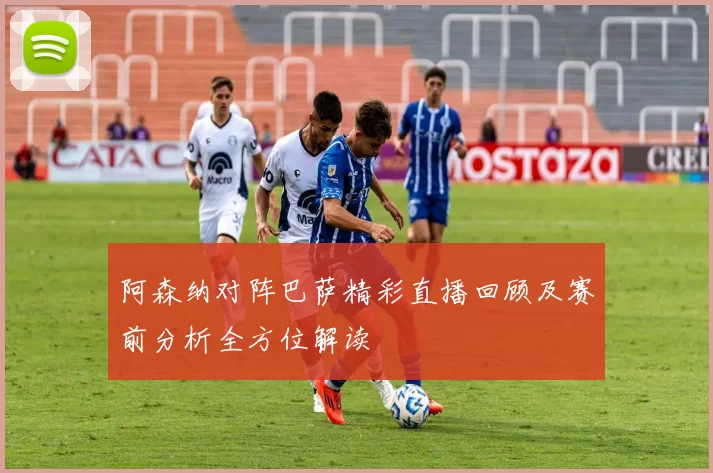 阿森纳对阵巴萨精彩直播回顾及赛前分析全方位解读