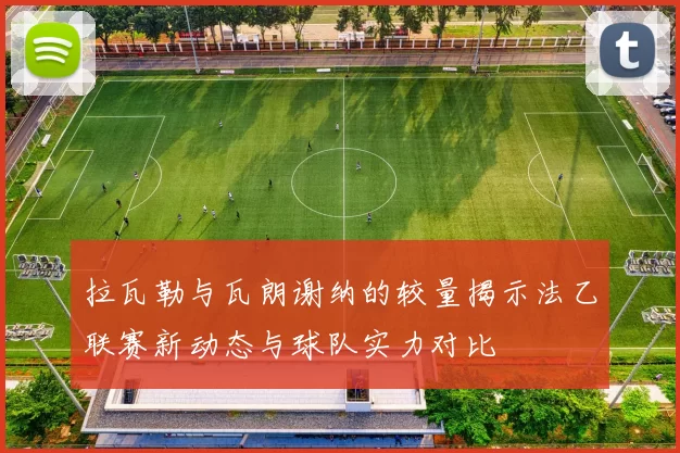 拉瓦勒与瓦朗谢纳的较量揭示法乙联赛新动态与球队实力对比