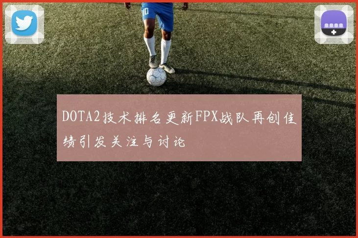 DOTA2技术排名更新FPX战队再创佳绩引发关注与讨论