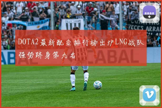 DOTA2最新配合排行榜出炉LNG战队强势跻身第九名