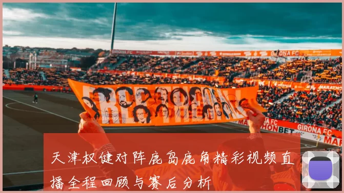 天津权健对阵鹿岛鹿角精彩视频直播全程回顾与赛后分析
