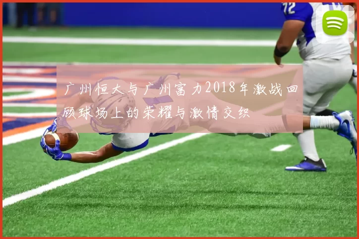广州恒大与广州富力2018年激战回顾球场上的荣耀与激情交织