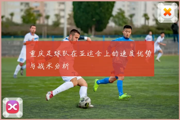 重庆足球队在亚运会上的速度优势与战术分析