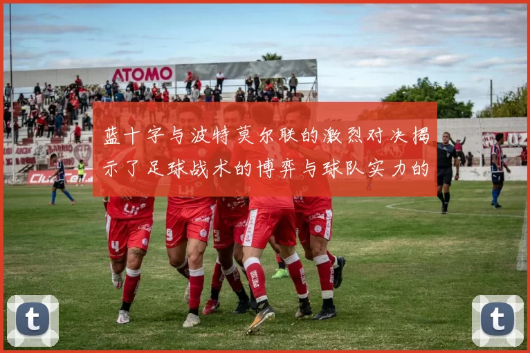 蓝十字与波特莫尔联的激烈对决揭示了足球战术的博弈与球队实力的较量