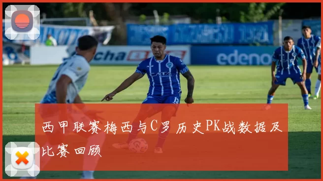 西甲联赛梅西与C罗历史PK战数据及比赛回顾