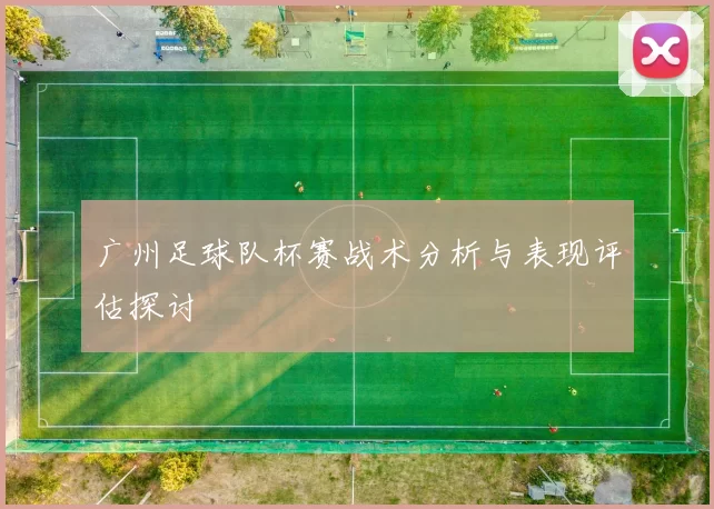 广州足球队杯赛战术分析与表现评估探讨
