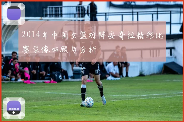 2014年中国女篮对阵安哥拉精彩比赛录像回顾与分析