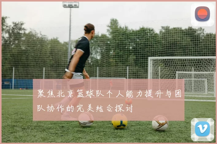 聚焦北京篮球队个人能力提升与团队协作的完美结合探讨