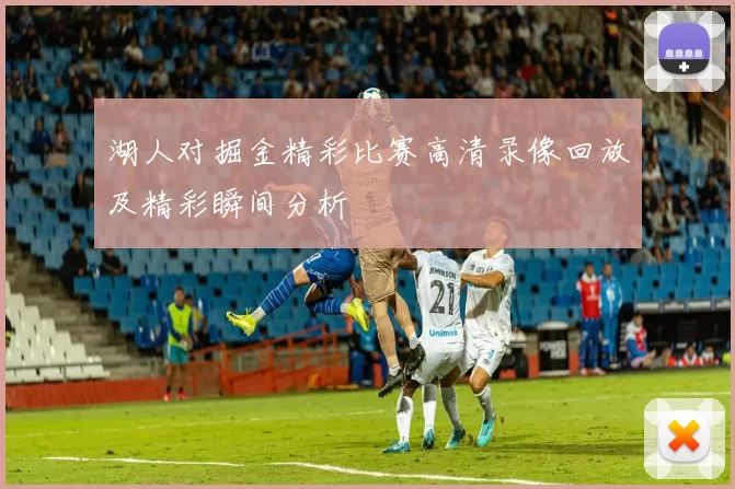 湖人对掘金精彩比赛高清录像回放及精彩瞬间分析