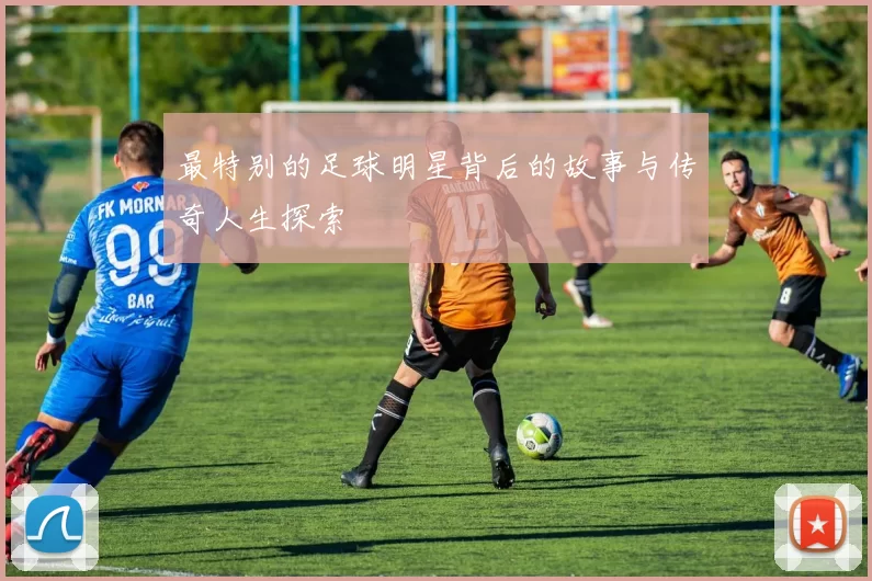 最特别的足球明星背后的故事与传奇人生探索