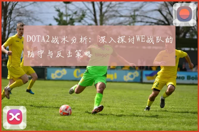 DOTA2战术分析：深入探讨WE战队的防守与反击策略