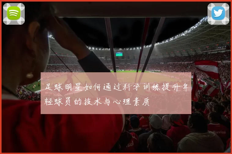 足球明星如何通过科学训练提升年轻球员的技术与心理素质