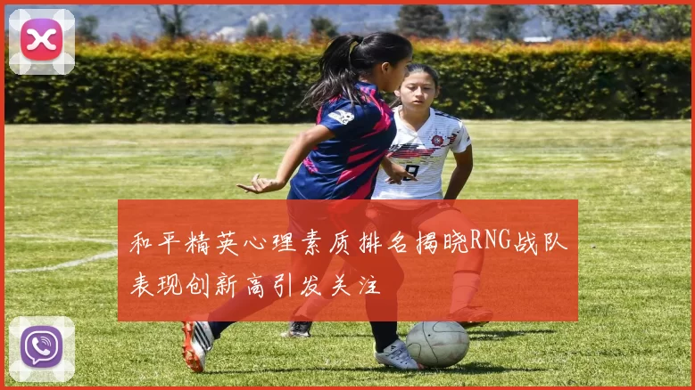 和平精英心理素质排名揭晓RNG战队表现创新高引发关注