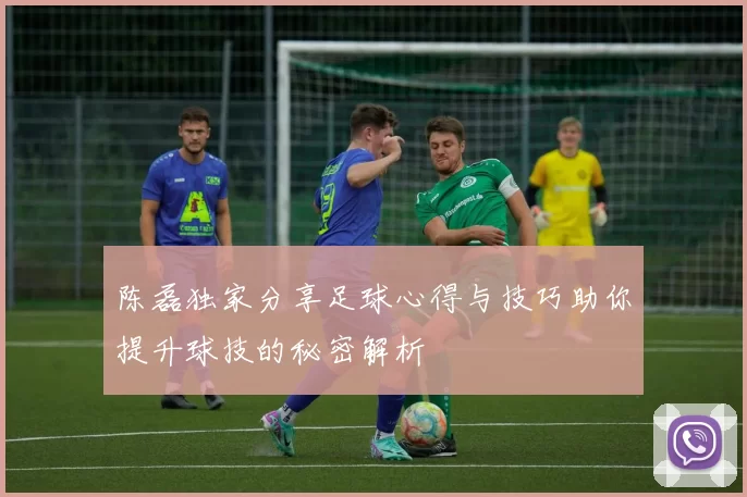 陈磊独家分享足球心得与技巧助你提升球技的秘密解析