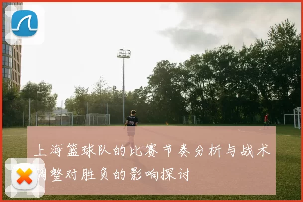 上海篮球队的比赛节奏分析与战术调整对胜负的影响探讨