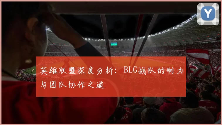 英雄联盟深度分析：BLG战队的耐力与团队协作之道